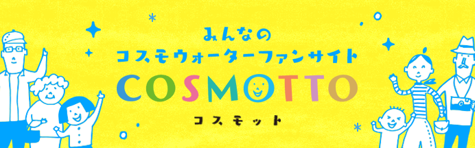 みんなのコスモウォーターファンサイト COSMOTTO（コスモット）