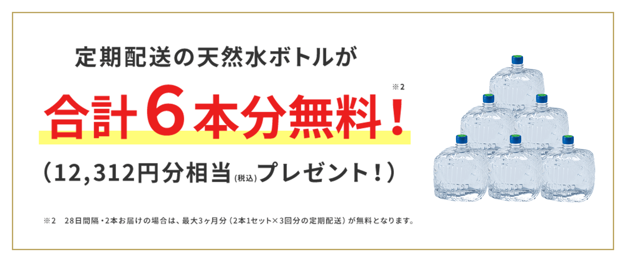 定期配送の天然ボトルが合計6本分無料！（12,312円分相当プレゼント！）