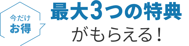 今だけお得　最大3つの特典がもらえる！