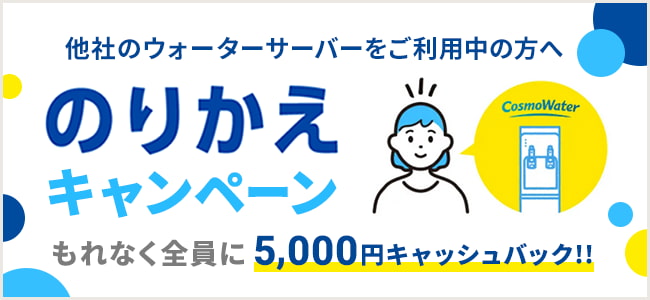 他社のウォーターサーバーをご利用中の方へ のりかえキャンペーン もれなく全員に現金5,000円キャッシュバック！
